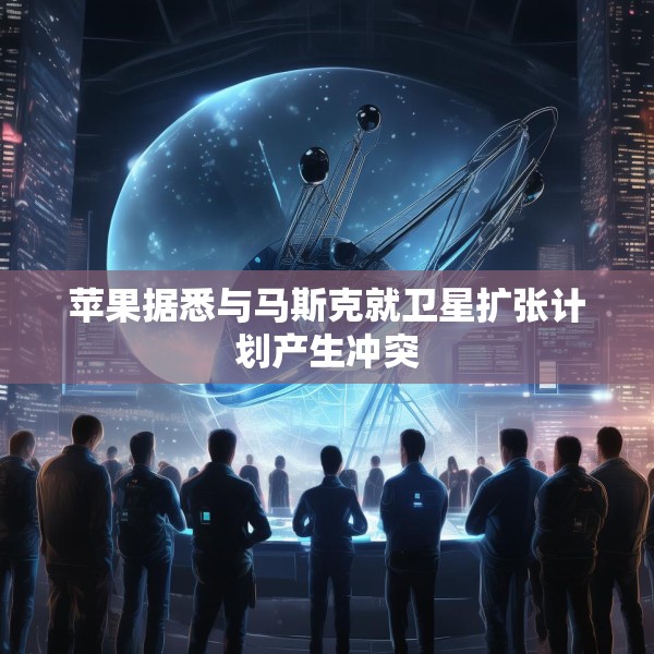 苹果据悉与马斯克就卫星扩张计划产生冲突