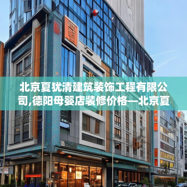 北京夏犹清建筑装饰工程有限公司,德阳母婴店装修价格—北京夏犹清建筑装饰工程有限公司316.a192b193c196fgy.203sdA