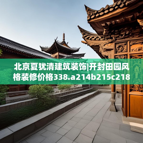 北京夏犹清建筑装饰|开封田园风格装修价格338.a214b215c218fgy.225xczxv