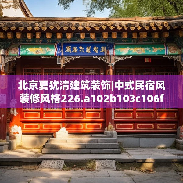 北京夏犹清建筑装饰|中式民宿风装修风格226.a102b103c106fgy.113sdA