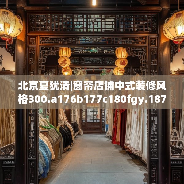 北京夏犹清|窗帘店铺中式装修风格300.a176b177c180fgy.187lkjl