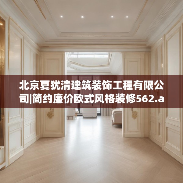 北京夏犹清建筑装饰工程有限公司|简约廉价欧式风格装修562.a438b439c442fgy.449htyj