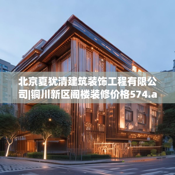 北京夏犹清建筑装饰工程有限公司|铜川新区阁楼装修价格574.a450b451c454fgy.461dewqe