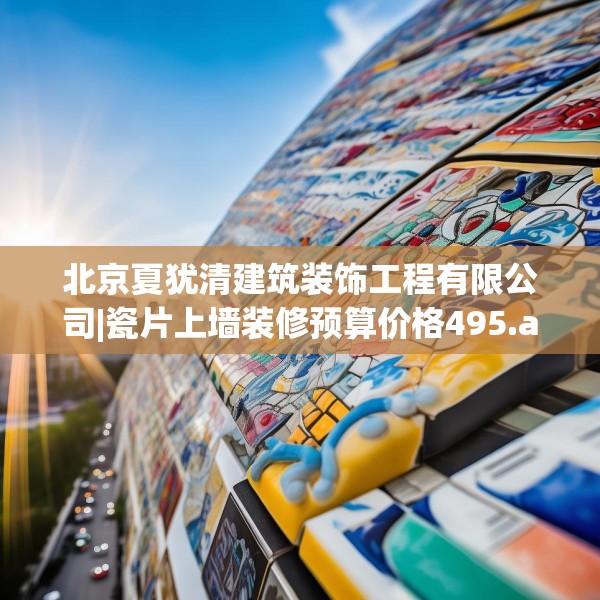 北京夏犹清建筑装饰工程有限公司|瓷片上墙装修预算价格495.a371b372c375fgy.382fghfd