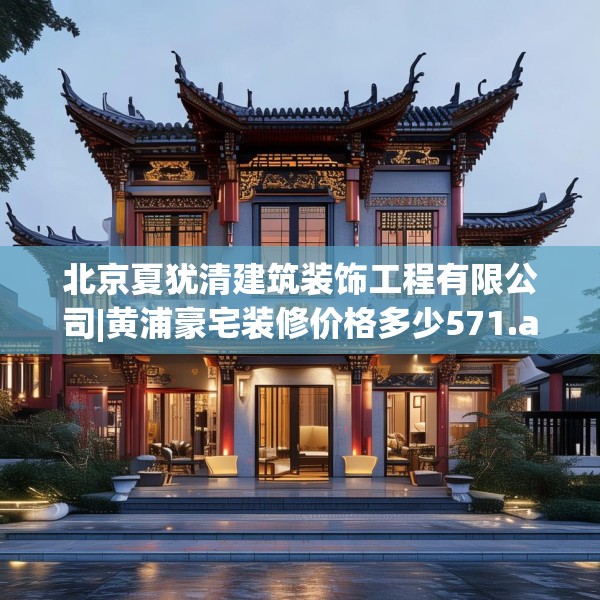 北京夏犹清建筑装饰工程有限公司|黄浦豪宅装修价格多少571.a447b448c451fgy.458poiy