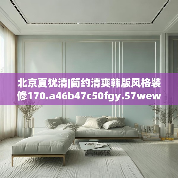 北京夏犹清|简约清爽韩版风格装修170.a46b47c50fgy.57wew