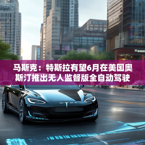 马斯克：特斯拉有望6月在美国奥斯汀推出无人监督版全自动驾驶