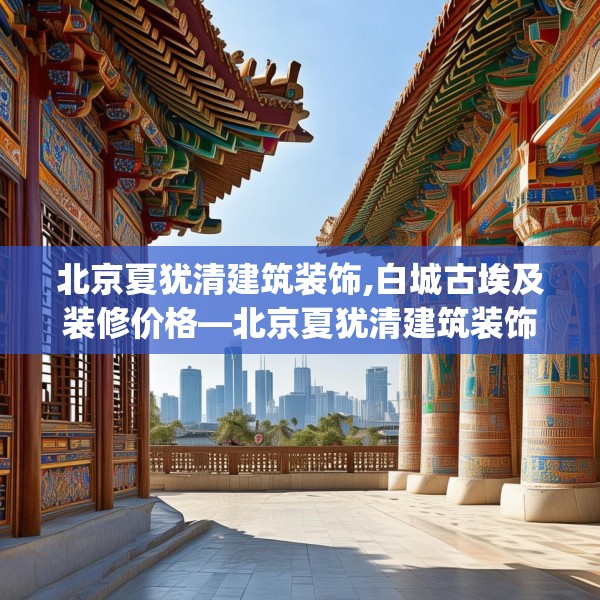 北京夏犹清建筑装饰,白城古埃及装修价格—北京夏犹清建筑装饰214.a90b91c94fgy.101dewqe