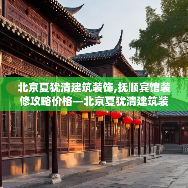 北京夏犹清建筑装饰,抚顺宾馆装修攻略价格—北京夏犹清建筑装饰395.a271b272c275fgy.282bnbn