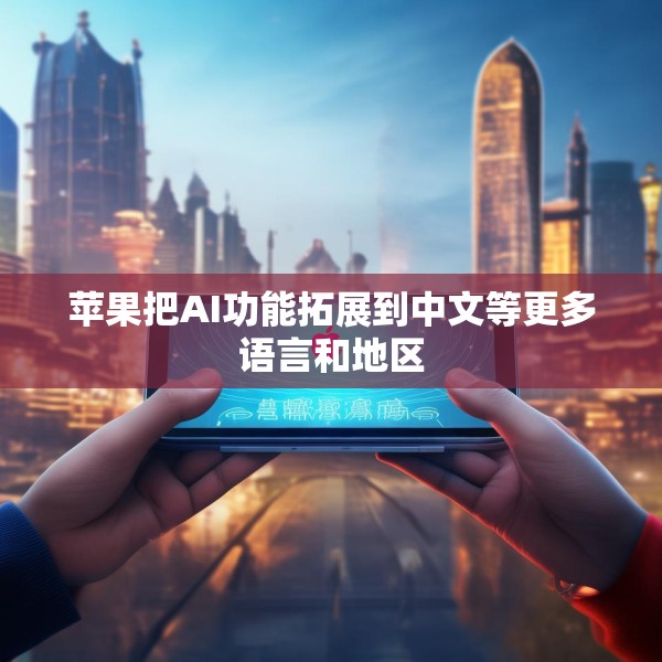 苹果把AI功能拓展到中文等更多语言和地区