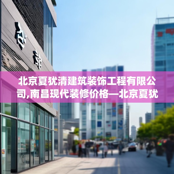 北京夏犹清建筑装饰工程有限公司,南昌现代装修价格—北京夏犹清建筑装饰工程有限公司574.a450b451c454fgy.461dewqe