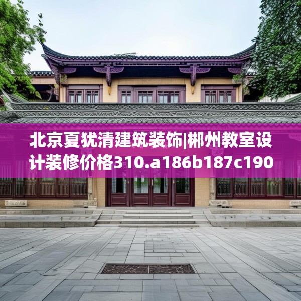 北京夏犹清建筑装饰|郴州教室设计装修价格310.a186b187c190fgy.197htyj