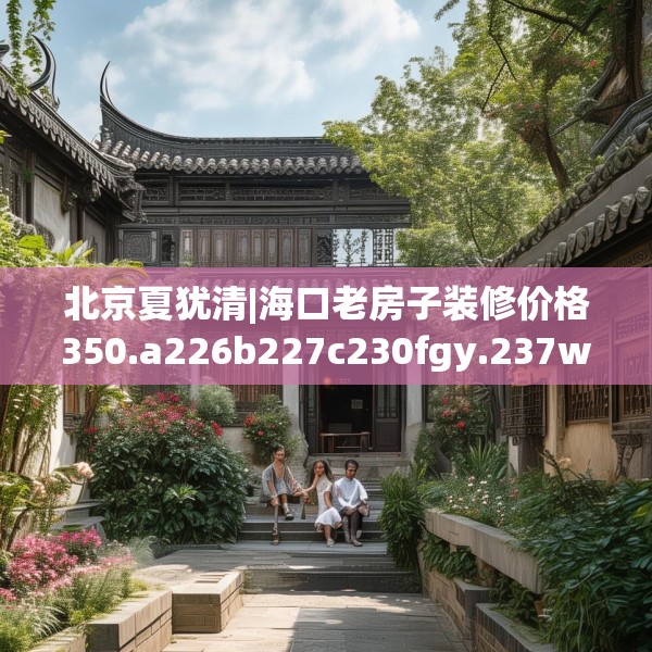 北京夏犹清|海口老房子装修价格350.a226b227c230fgy.237wew