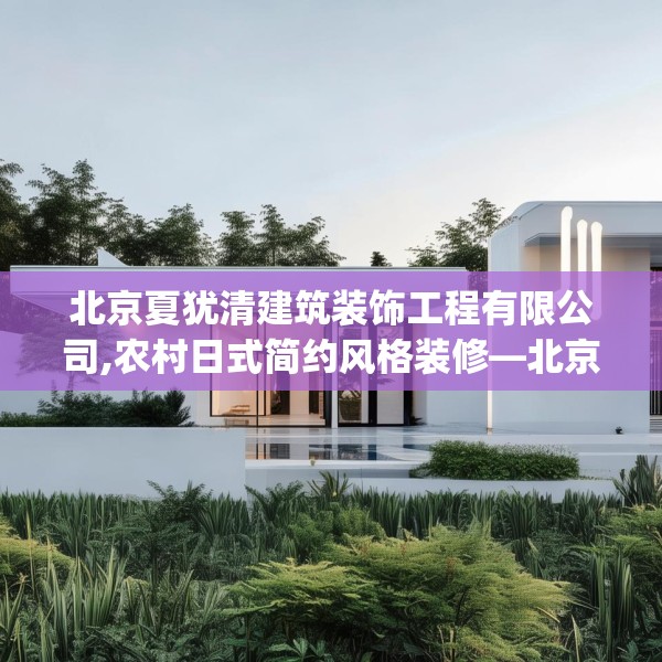 北京夏犹清建筑装饰工程有限公司,农村日式简约风格装修—北京夏犹清建筑装饰工程有限公司467.a343b344c347fgy.354bnbn