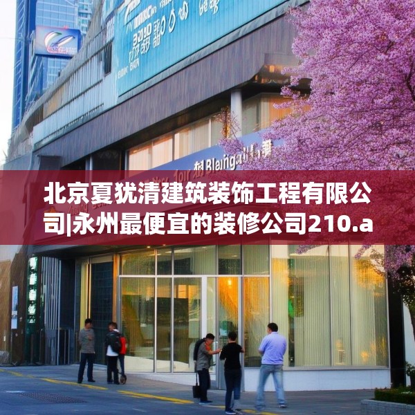 北京夏犹清建筑装饰工程有限公司|永州最便宜的装修公司210.a86b87c90fgy.97lkjl
