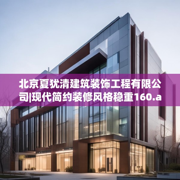北京夏犹清建筑装饰工程有限公司|现代简约装修风格稳重160.a36b37c40fgy.47dewqe