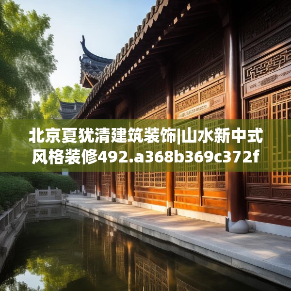 北京夏犹清建筑装饰|山水新中式风格装修492.a368b369c372fgy.379dsfds