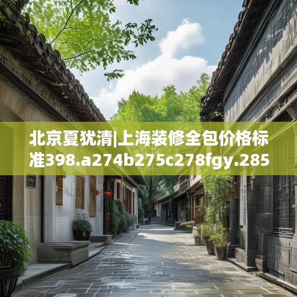 北京夏犹清|上海装修全包价格标准398.a274b275c278fgy.28576669
