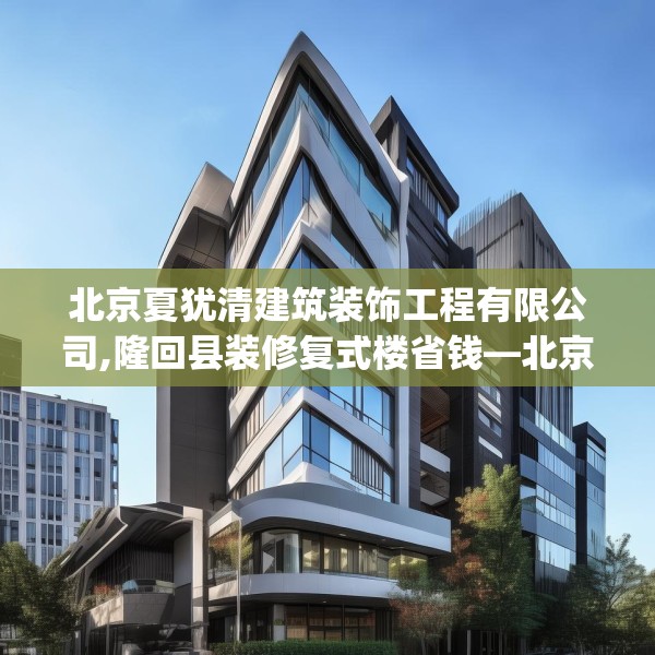 北京夏犹清建筑装饰工程有限公司,隆回县装修复式楼省钱—北京夏犹清建筑装饰工程有限公司148.a24b25c28fgy.35htyj