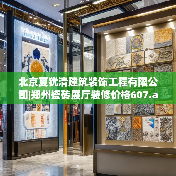 北京夏犹清建筑装饰工程有限公司|郑州瓷砖展厅装修价格607.a483b484c487fgy.494poiy