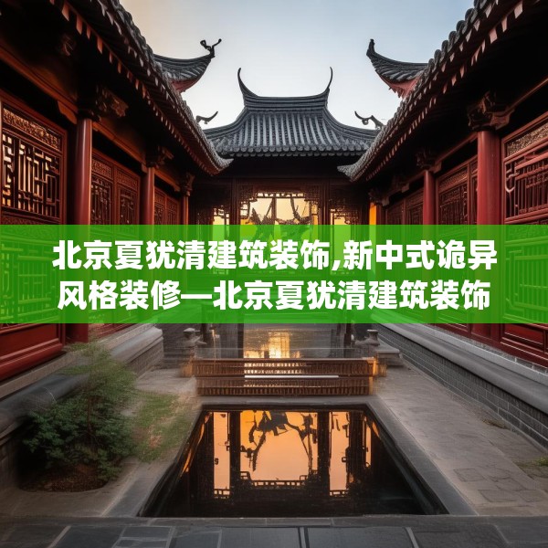 北京夏犹清建筑装饰,新中式诡异风格装修—北京夏犹清建筑装饰166.a42b43c46fgy.53htyj