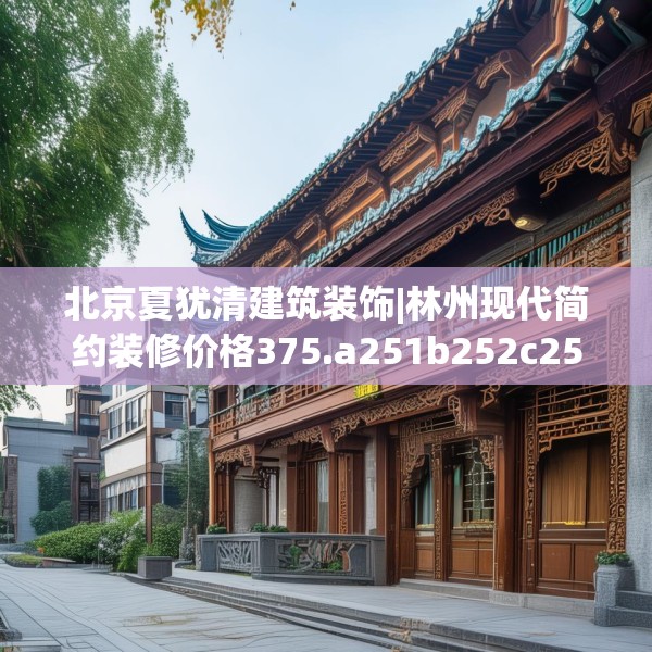 北京夏犹清建筑装饰|林州现代简约装修价格375.a251b252c255fgy.262fhsg