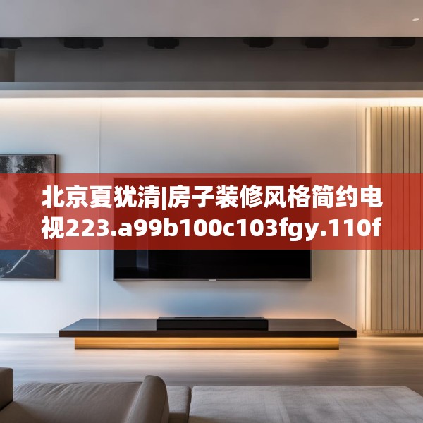 北京夏犹清|房子装修风格简约电视223.a99b100c103fgy.110fdsfds