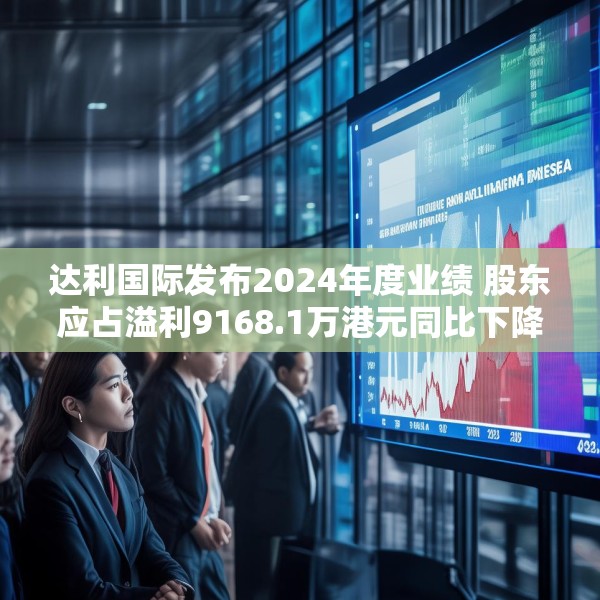 达利国际发布2024年度业绩 股东应占溢利9168.1万港元同比下降19.3%