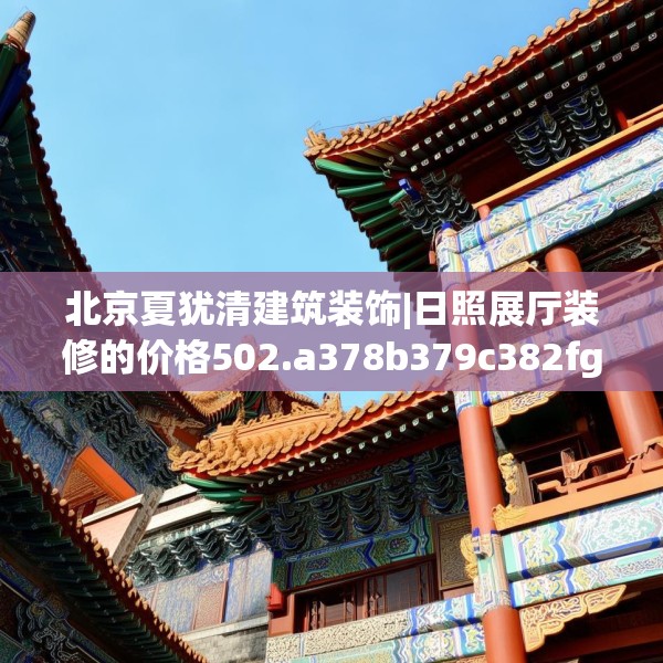 北京夏犹清建筑装饰|日照展厅装修的价格502.a378b379c382fgy.389dewqe