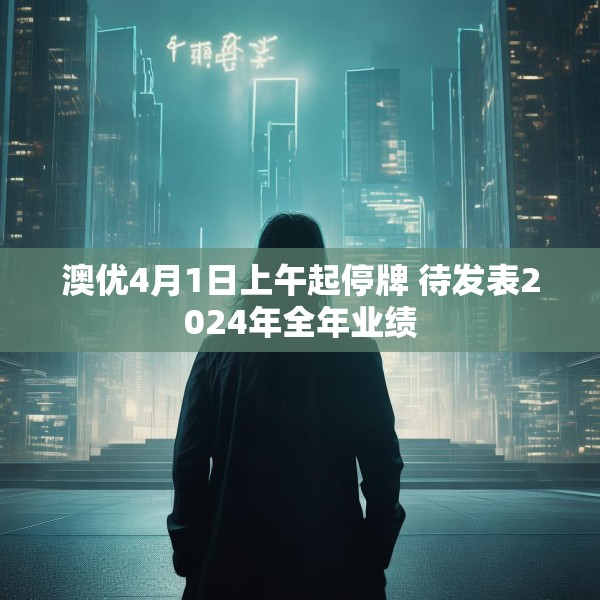 澳优4月1日上午起停牌 待发表2024年全年业绩