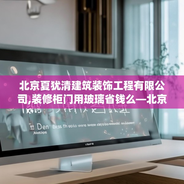 北京夏犹清建筑装饰工程有限公司,装修柜门用玻璃省钱么—北京夏犹清建筑装饰工程有限公司345.a221b222c225fgy.232uyk