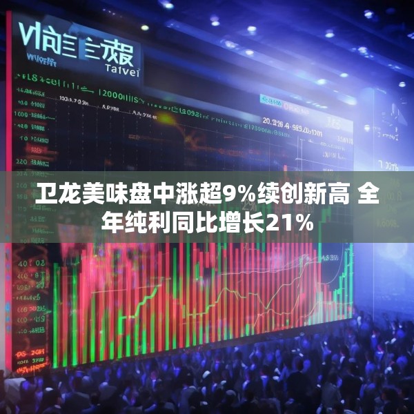 卫龙美味盘中涨超9%续创新高 全年纯利同比增长21%