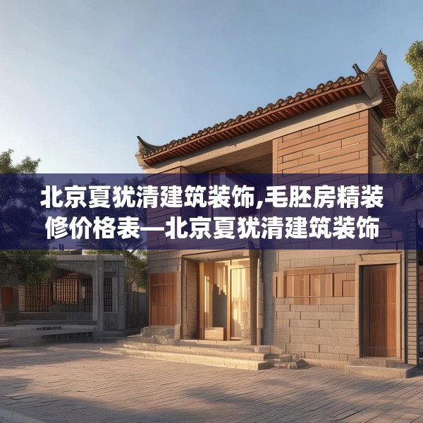 北京夏犹清建筑装饰,毛胚房精装修价格表—北京夏犹清建筑装饰375.a251b252c255fgy.262fhsg