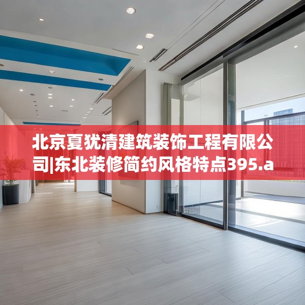 北京夏犹清建筑装饰工程有限公司|东北装修简约风格特点395.a271b272c275fgy.282bnbn