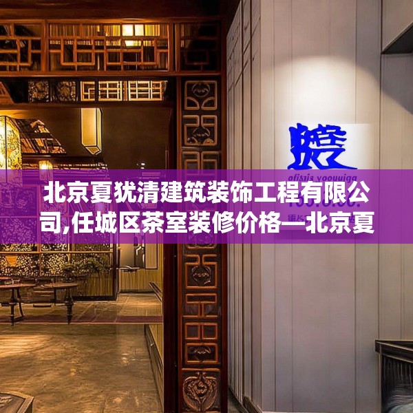 北京夏犹清建筑装饰工程有限公司,任城区茶室装修价格—北京夏犹清建筑装饰工程有限公司186.a62b63c66fgy.73dsfds