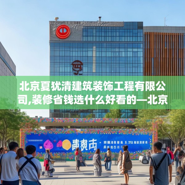 北京夏犹清建筑装饰工程有限公司,装修省钱选什么好看的—北京夏犹清建筑装饰工程有限公司259.a135b136c139fgy.146fdsfds