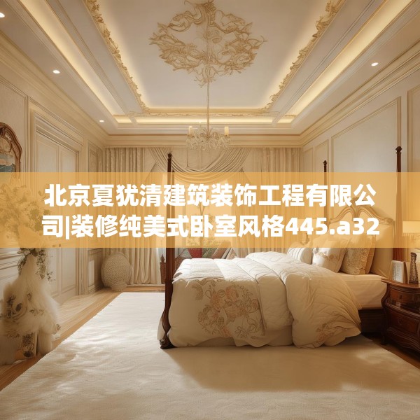 北京夏犹清建筑装饰工程有限公司|装修纯美式卧室风格445.a321b322c325fgy.332poiy