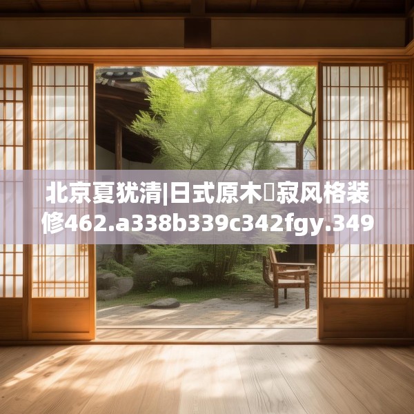 北京夏犹清|日式原木侘寂风格装修462.a338b339c342fgy.349lkjl