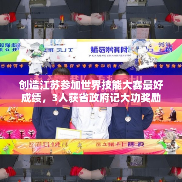 创造江苏参加世界技能大赛最好成绩，3人获省政府记大功奖励