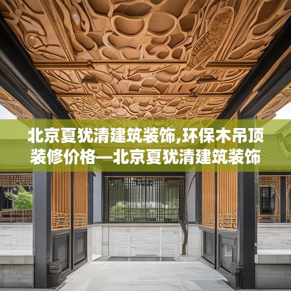 北京夏犹清建筑装饰,环保木吊顶装修价格—北京夏犹清建筑装饰224.a100b101c104fgy.111wew