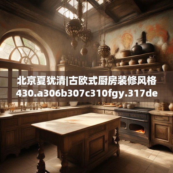 北京夏犹清|古欧式厨房装修风格430.a306b307c310fgy.317dewqe
