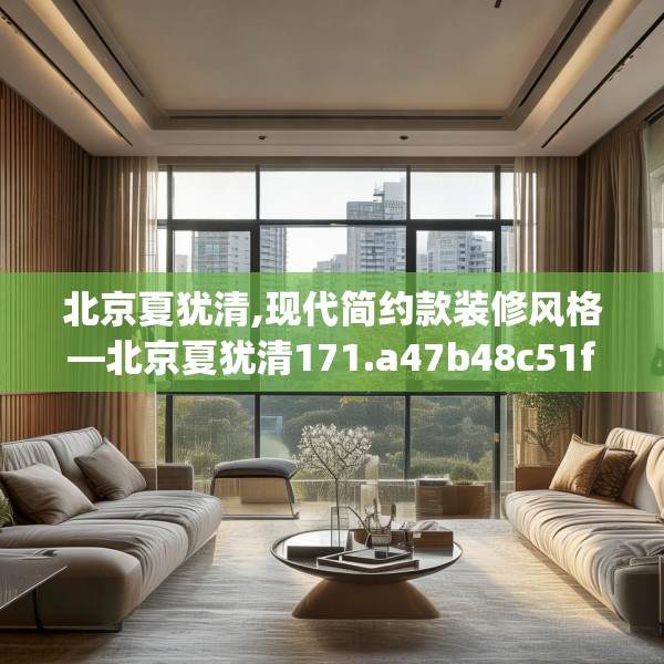 北京夏犹清,现代简约款装修风格—北京夏犹清171.a47b48c51fgy.58fghfd