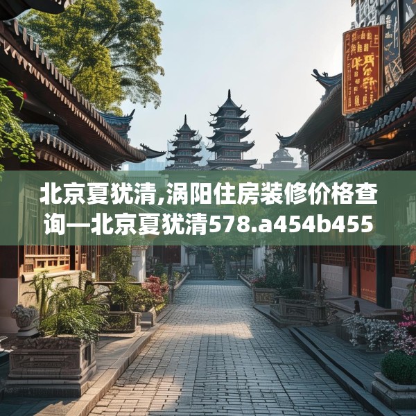 北京夏犹清,涡阳住房装修价格查询—北京夏犹清578.a454b455c458fgy.46576659