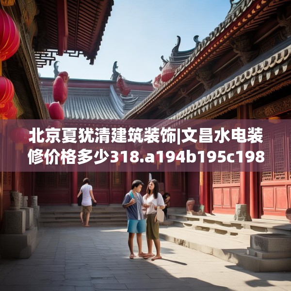 北京夏犹清建筑装饰|文昌水电装修价格多少318.a194b195c198fgy.205lkjl