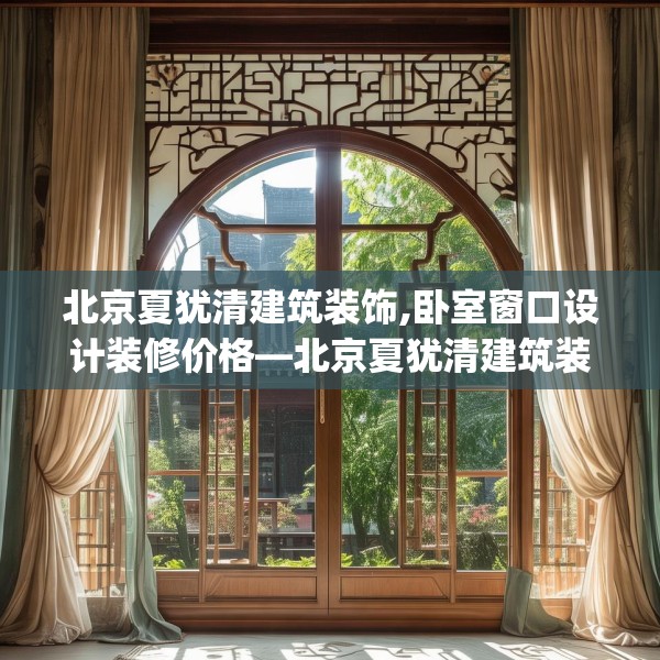 北京夏犹清建筑装饰,卧室窗口设计装修价格—北京夏犹清建筑装饰185.a61b62c65fgy.72fds