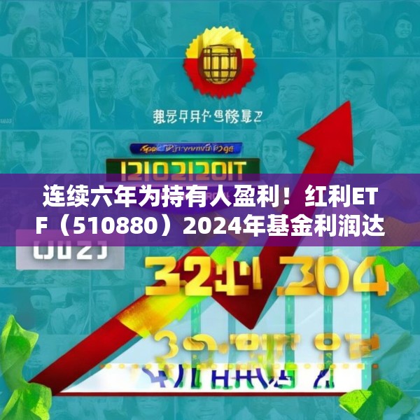 连续六年为持有人盈利！红利ETF（510880）2024年基金利润达33.94亿元