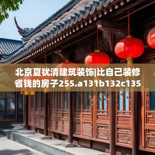 北京夏犹清建筑装饰|比自己装修省钱的房子255.a131b132c135fgy.142uyk