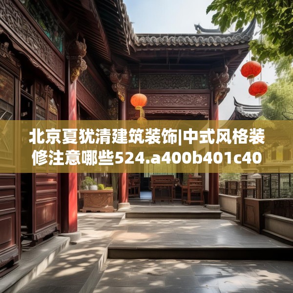 北京夏犹清建筑装饰|中式风格装修注意哪些524.a400b401c404fgy.41176662