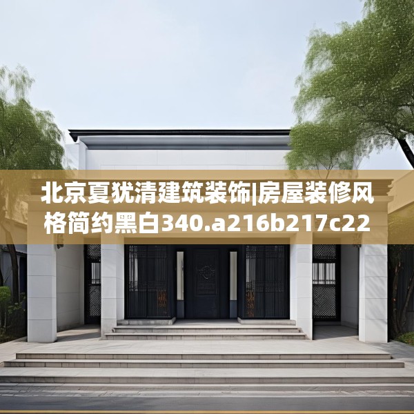 北京夏犹清建筑装饰|房屋装修风格简约黑白340.a216b217c220fgy.227dewqe