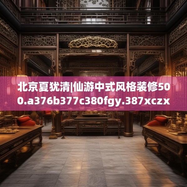 北京夏犹清|仙游中式风格装修500.a376b377c380fgy.387xczxv
